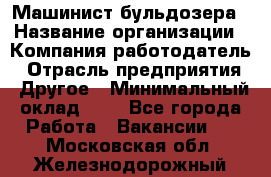 Машинист бульдозера › Название организации ­ Компания-работодатель › Отрасль предприятия ­ Другое › Минимальный оклад ­ 1 - Все города Работа » Вакансии   . Московская обл.,Железнодорожный г.